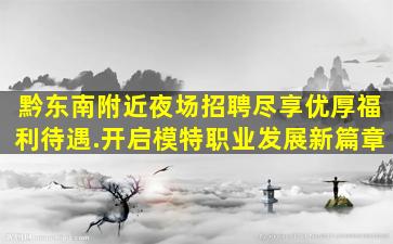 黔东南附近夜场招聘尽享优厚福利待遇.开启模特职业发展新篇章